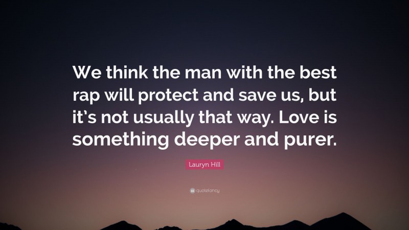 Lauryn Hill Quote: “We think the man with the best rap will protect and save us, but it’s not usually that way. Love is something deeper and purer.”