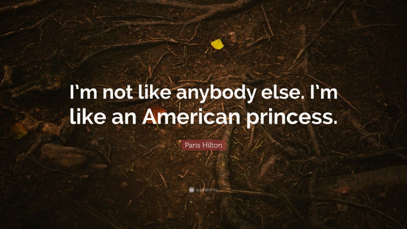 Paris Hilton Quote: “I’m not like anybody else. I’m like an American princess.”