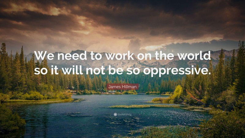 James Hillman Quote: “We need to work on the world so it will not be so oppressive.”