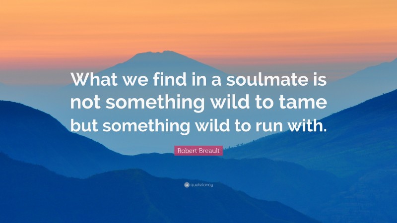 Robert Breault Quote: “What we find in a soulmate is not something wild to tame but something wild to run with.”