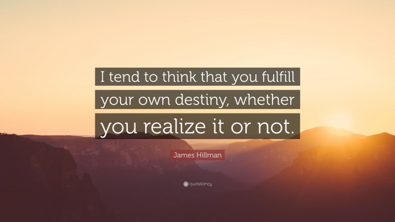 James Hillman Quote: “I tend to think that you fulfill your own destiny, whether you realize it or not.”
