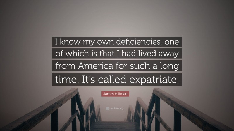 James Hillman Quote: “I know my own deficiencies, one of which is that I had lived away from America for such a long time. It’s called expatriate.”