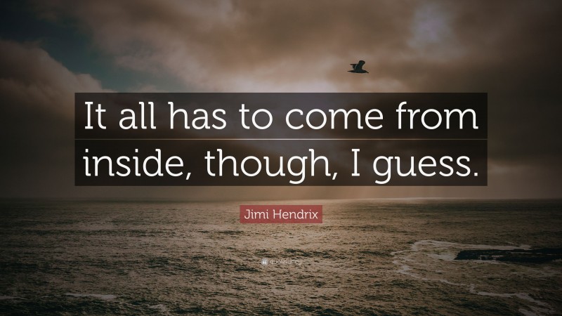 Jimi Hendrix Quote: “It all has to come from inside, though, I guess.”
