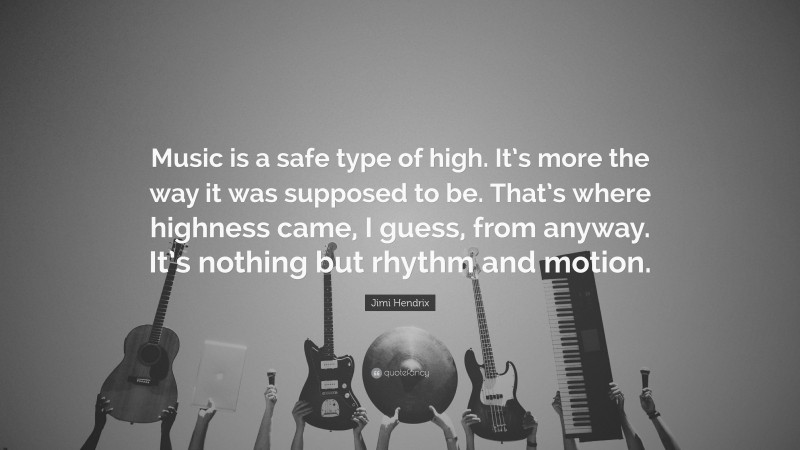 Jimi Hendrix Quote: “Music is a safe type of high. It’s more the way it was supposed to be. That’s where highness came, I guess, from anyway. It’s nothing but rhythm and motion.”