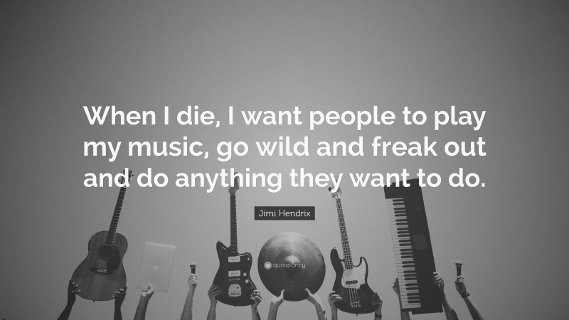 Jimi Hendrix Quote: “When I die, I want people to play my music, go wild and freak out and do anything they want to do.”