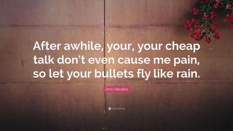 Jimi Hendrix Quote: “After awhile, your, your cheap talk don’t even cause me pain, so let your bullets fly like rain.”