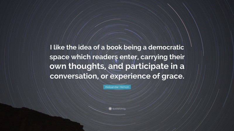 Aleksandar Hemon Quote: “I like the idea of a book being a democratic space which readers enter, carrying their own thoughts, and participate in a conversation, or experience of grace.”