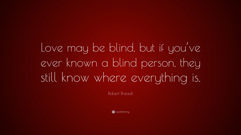 Robert Breault Quote: “Love may be blind, but if you’ve ever known a blind person, they still know where everything is.”