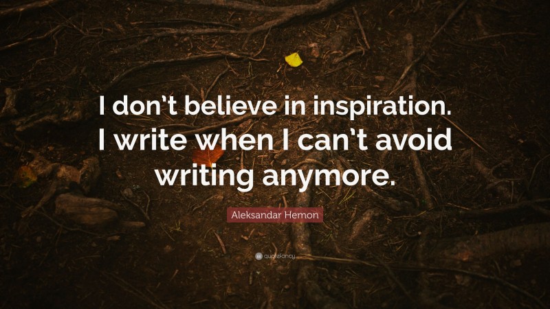Aleksandar Hemon Quote: “I don’t believe in inspiration. I write when I can’t avoid writing anymore.”