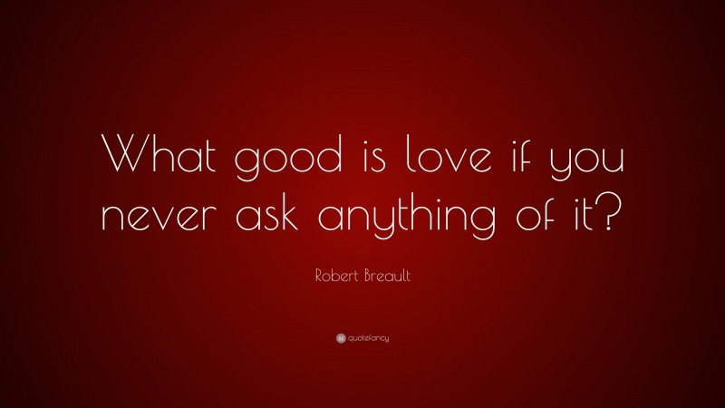 Robert Breault Quote: “What good is love if you never ask anything of it?”