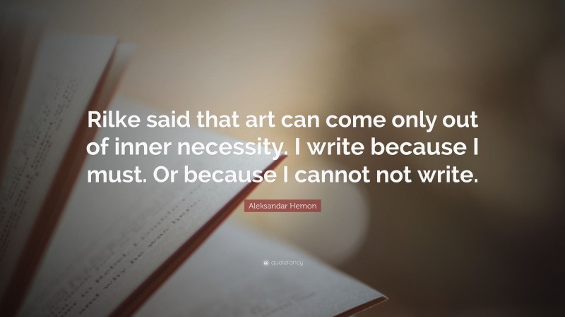 Aleksandar Hemon Quote: “Rilke said that art can come only out of inner necessity. I write because I must. Or because I cannot not write.”