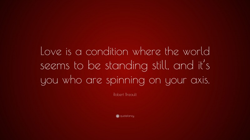 Robert Breault Quote: “Love is a condition where the world seems to be standing still, and it’s you who are spinning on your axis.”