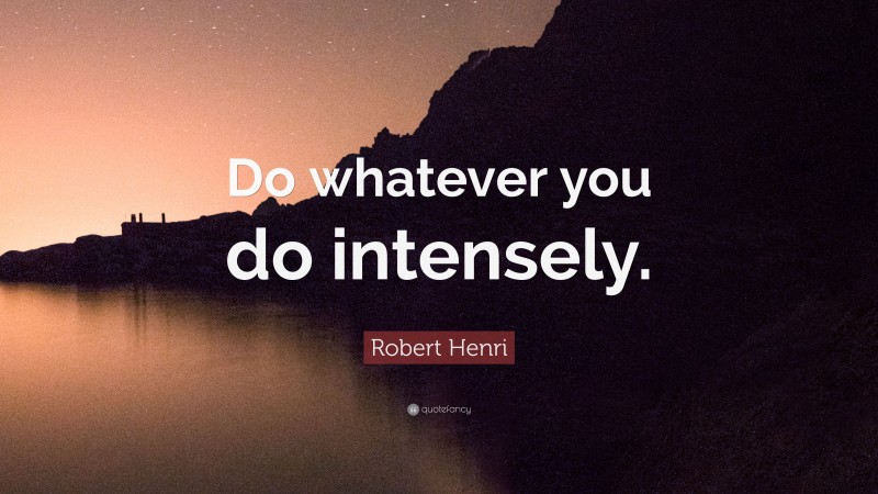 Robert Henri Quote: “Do whatever you do intensely.”