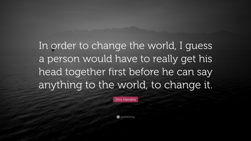 Jimi Hendrix Quote: “In order to change the world, I guess a person would have to really get his head together first before he can say anything to the world, to change it.”
