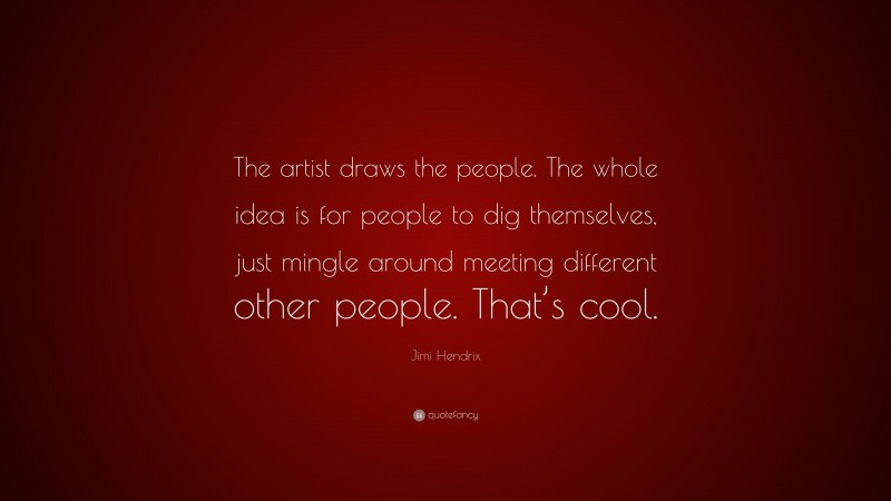 Jimi Hendrix Quote: “The artist draws the people. The whole idea is for people to dig themselves, just mingle around meeting different other people. That’s cool.”