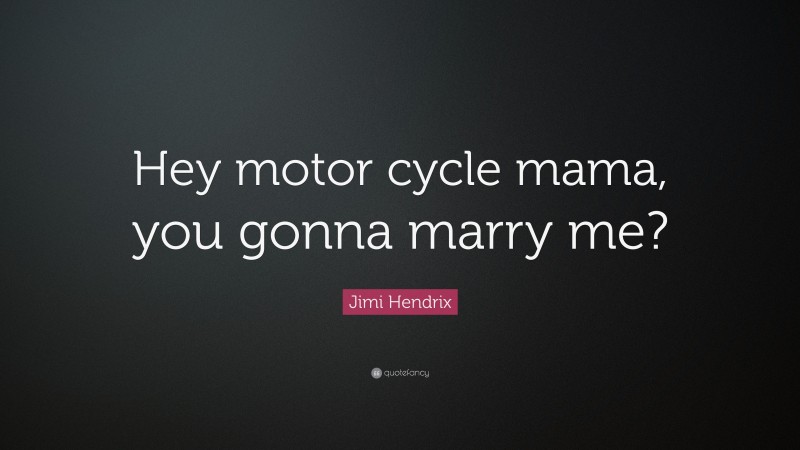Jimi Hendrix Quote: “Hey motor cycle mama, you gonna marry me?”