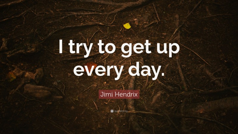 Jimi Hendrix Quote: “I try to get up every day.”