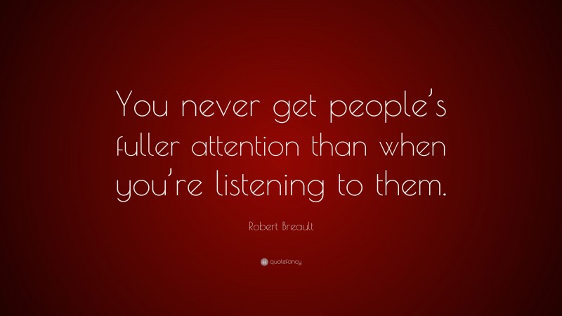 Robert Breault Quote: “You never get people’s fuller attention than when you’re listening to them.”