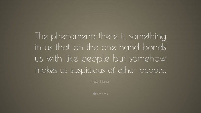 Hugh Hefner Quote: “The phenomena there is something in us that on the one hand bonds us with like people but somehow makes us suspicious of other people.”