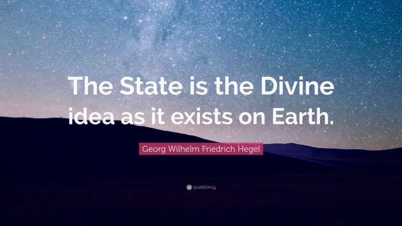 Georg Wilhelm Friedrich Hegel Quote: “The State is the Divine idea as it exists on Earth.”