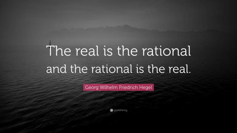 Georg Wilhelm Friedrich Hegel Quote: “The real is the rational and the rational is the real.”