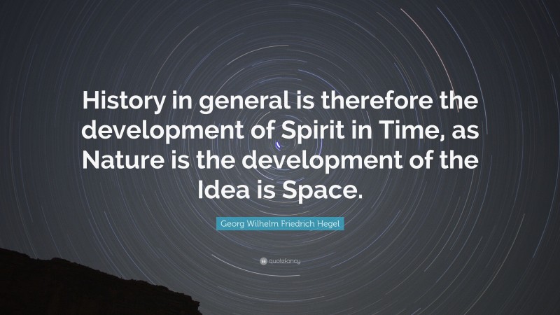 Georg Wilhelm Friedrich Hegel Quote: “History in general is therefore the development of Spirit in Time, as Nature is the development of the Idea is Space.”