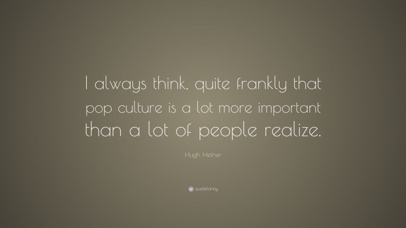 Hugh Hefner Quote: “I always think, quite frankly that pop culture is a lot more important than a lot of people realize.”