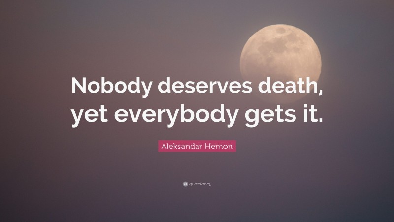 Aleksandar Hemon Quote: “Nobody deserves death, yet everybody gets it.”