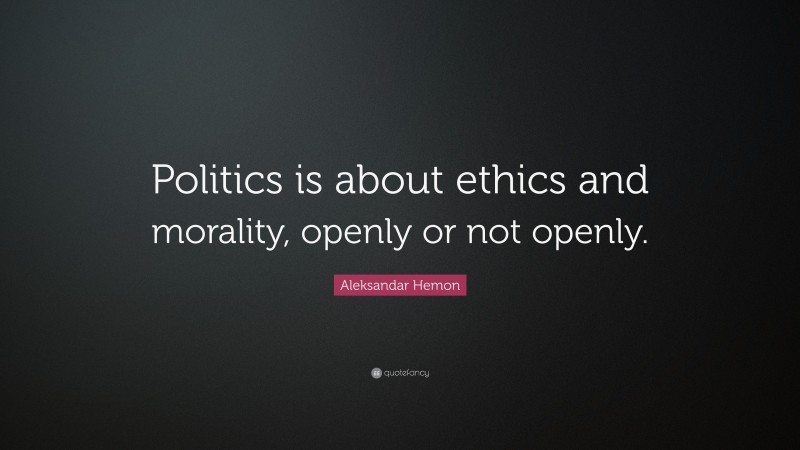 Aleksandar Hemon Quote: “Politics is about ethics and morality, openly or not openly.”