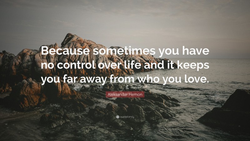 Aleksandar Hemon Quote: “Because sometimes you have no control over life and it keeps you far away from who you love.”