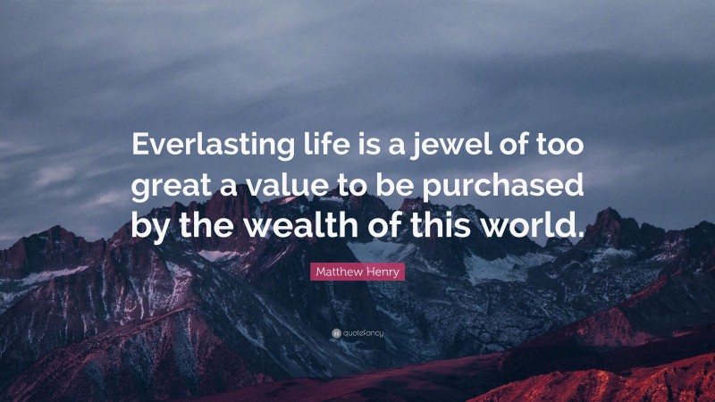 Matthew Henry Quote: “Everlasting life is a jewel of too great a value to be purchased by the wealth of this world.”