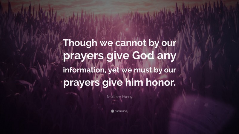 Matthew Henry Quote: “Though we cannot by our prayers give God any information, yet we must by our prayers give him honor.”