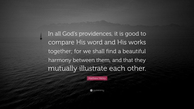 Matthew Henry Quote: “In all God’s providences, it is good to compare His word and His works together; for we shall find a beautiful harmony between them, and that they mutually illustrate each other.”