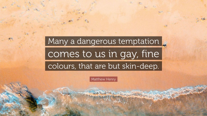 Matthew Henry Quote: “Many a dangerous temptation comes to us in gay, fine colours, that are but skin-deep.”
