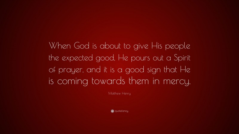 Matthew Henry Quote: “When God is about to give His people the expected good, He pours out a Spirit of prayer, and it is a good sign that He is coming towards them in mercy.”