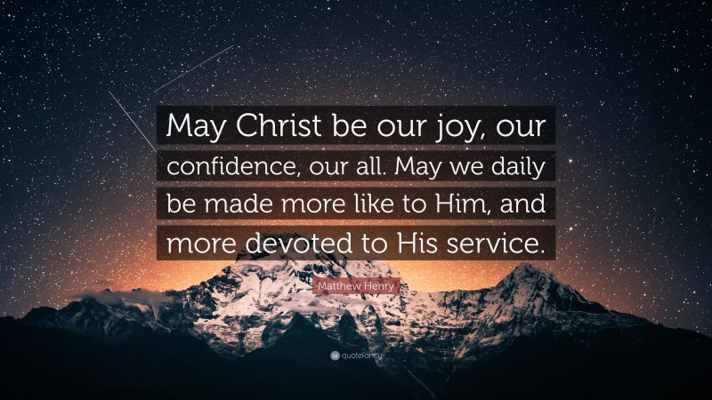Matthew Henry Quote: “May Christ be our joy, our confidence, our all. May we daily be made more like to Him, and more devoted to His service.”