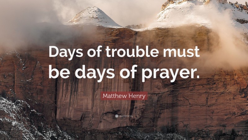 Matthew Henry Quote: “Days of trouble must be days of prayer.”