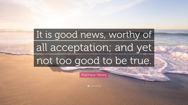 Matthew Henry Quote: “It is good news, worthy of all acceptation; and yet not too good to be true.”