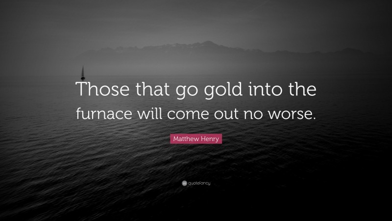 Matthew Henry Quote: “Those that go gold into the furnace will come out no worse.”