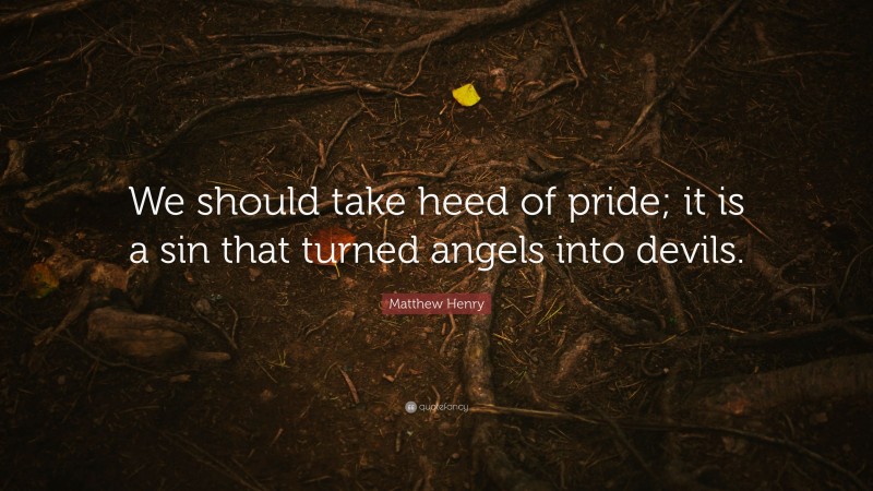 Matthew Henry Quote: “We should take heed of pride; it is a sin that turned angels into devils.”