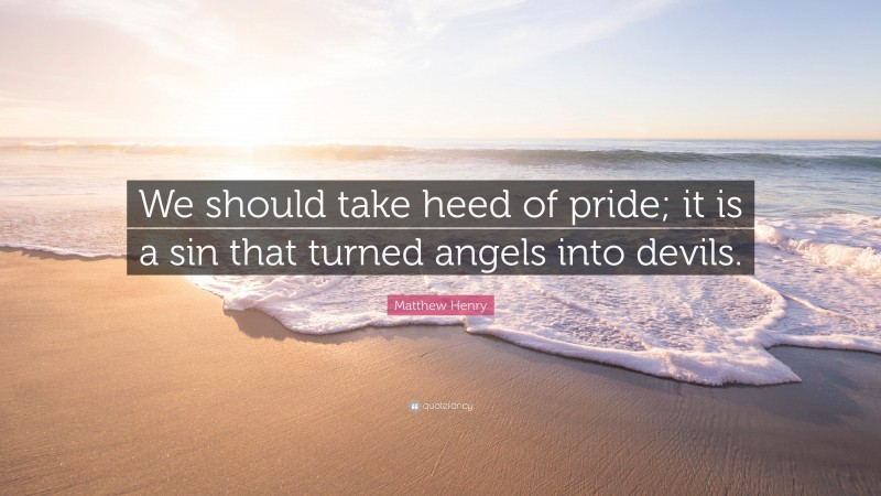 Matthew Henry Quote: “We should take heed of pride; it is a sin that turned angels into devils.”