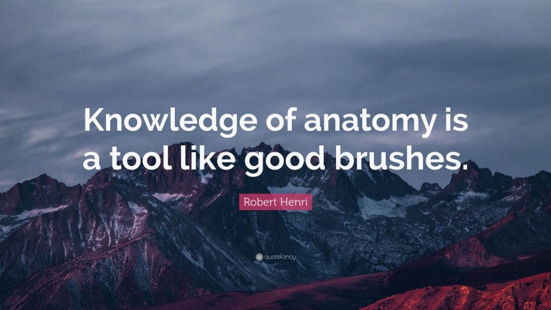 Robert Henri Quote: “Knowledge of anatomy is a tool like good brushes.”