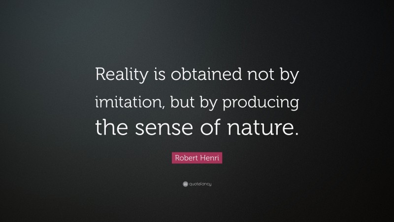 Robert Henri Quote: “Reality is obtained not by imitation, but by producing the sense of nature.”