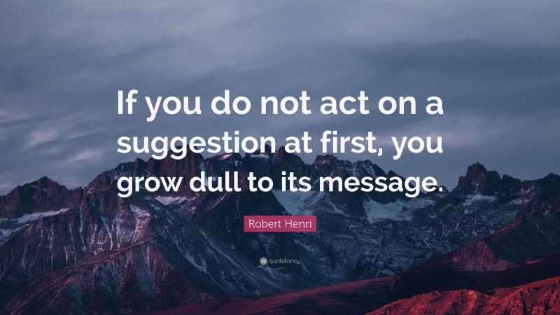 Robert Henri Quote: “If you do not act on a suggestion at first, you grow dull to its message.”
