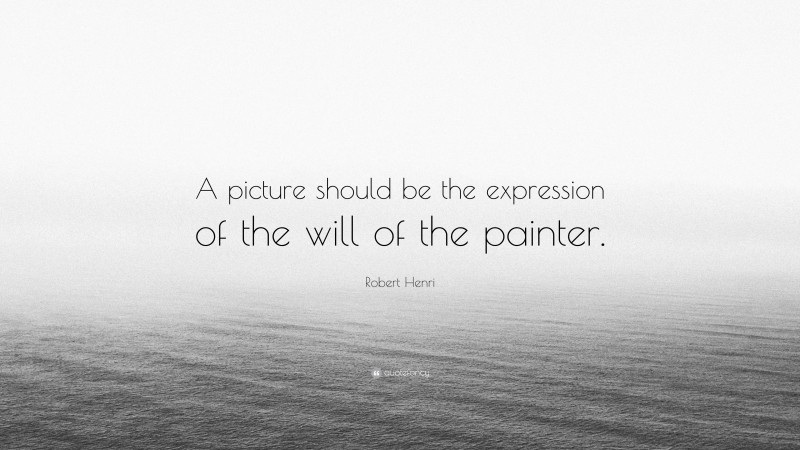 Robert Henri Quote: “A picture should be the expression of the will of the painter.”