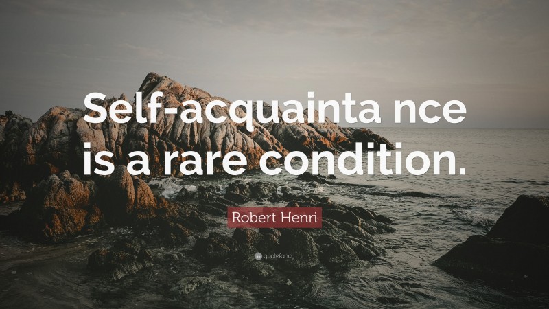 Robert Henri Quote: “Self-acquainta nce is a rare condition.”
