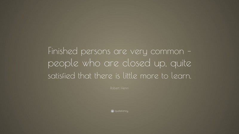Robert Henri Quote: “Finished persons are very common – people who are closed up, quite satisfied that there is little more to learn.”