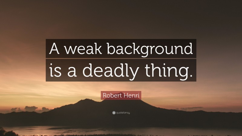 Robert Henri Quote: “A weak background is a deadly thing.”