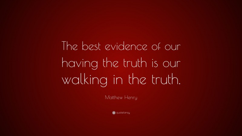 Matthew Henry Quote: “The best evidence of our having the truth is our walking in the truth.”