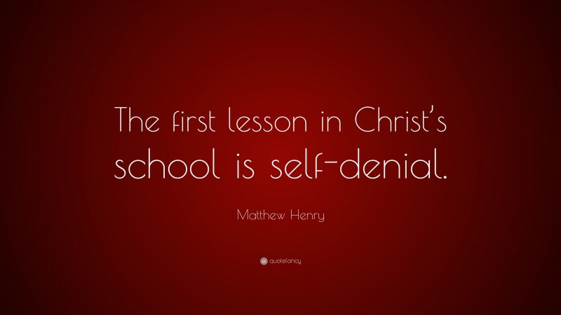 Matthew Henry Quote: “The first lesson in Christ’s school is self-denial.”